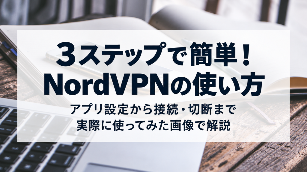 3ステップで分かるNordVPNの使い方｜アプリ設定から接続・切断まで